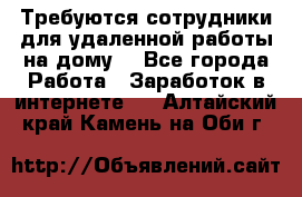 Требуются сотрудники для удаленной работы на дому. - Все города Работа » Заработок в интернете   . Алтайский край,Камень-на-Оби г.